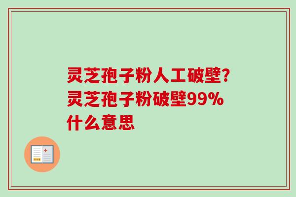 灵芝孢子粉人工破壁?灵芝孢子粉破壁99%什么意思 灵芝孢子粉人工破壁?灵芝孢子粉破壁99%什么意思