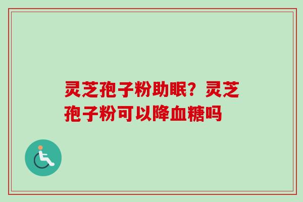灵芝孢子粉助眠？灵芝孢子粉可以降血糖吗