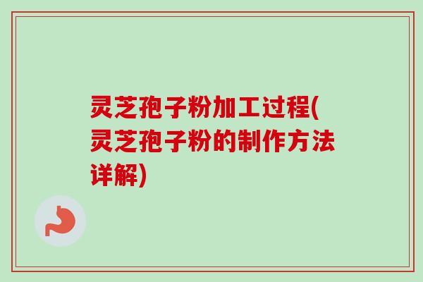 灵芝孢子粉加工过程(灵芝孢子粉的制作方法详解)