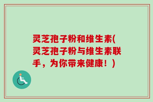 灵芝孢子粉和维生素(灵芝孢子粉与维生素联手，为你带来健康！)