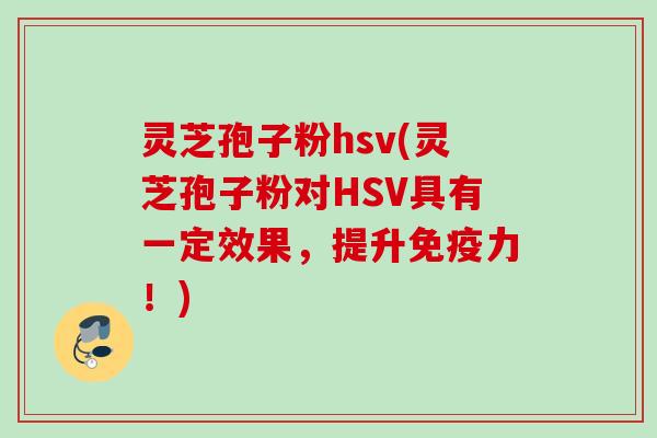 灵芝孢子粉hsv(灵芝孢子粉对HSV具有一定效果，提升免疫力！)