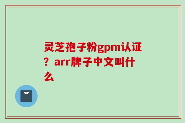 灵芝孢子粉gpm认证？arr牌子中文叫什么
