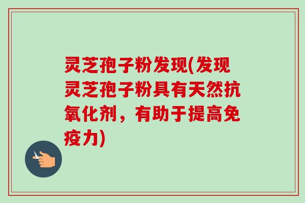 灵芝孢子粉发现(发现灵芝孢子粉具有天然抗氧化剂，有助于提高免疫力)