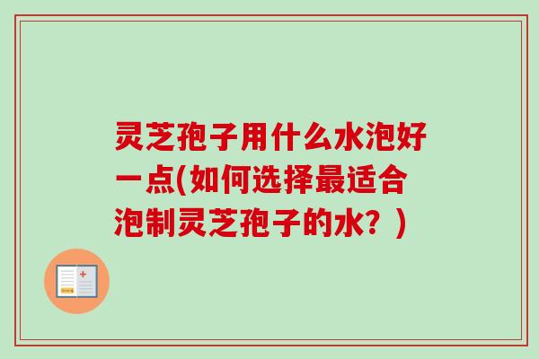 灵芝孢子用什么水泡好一点(如何选择最适合泡制灵芝孢子的水？)