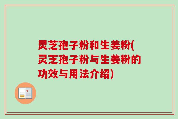 灵芝孢子粉和生姜粉(灵芝孢子粉与生姜粉的功效与用法介绍)