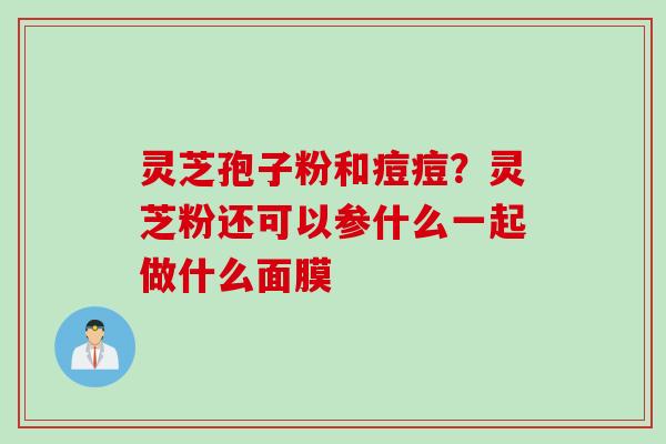 灵芝孢子粉和痘痘？灵芝粉还可以参什么一起做什么面膜
