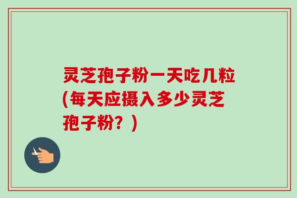 灵芝孢子粉一天吃几粒(每天应摄入多少灵芝孢子粉？)