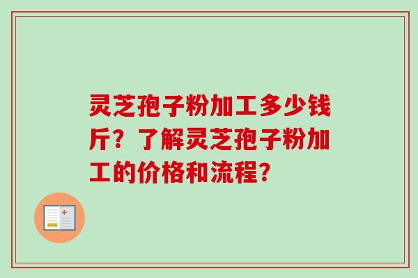 灵芝孢子粉加工多少钱斤？了解灵芝孢子粉加工的价格和流程？