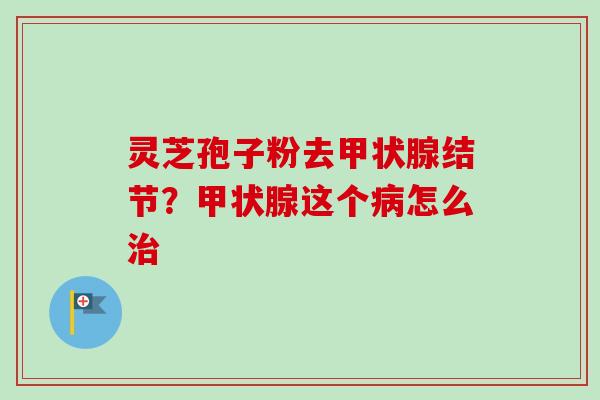 灵芝孢子粉去甲状腺结节？甲状腺这个病怎么治