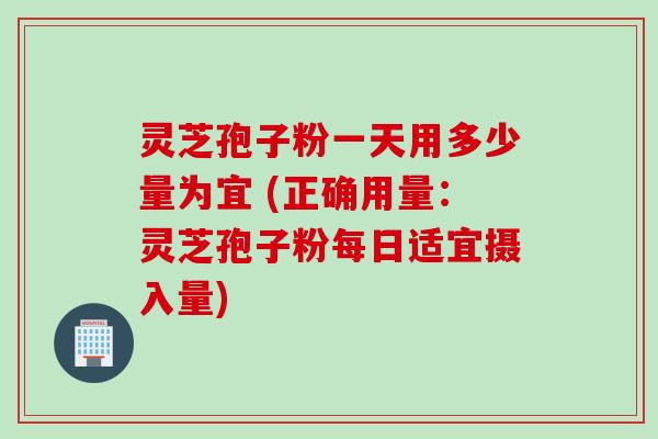 灵芝孢子粉一天用多少量为宜 (正确用量：灵芝孢子粉每日适宜摄入量)