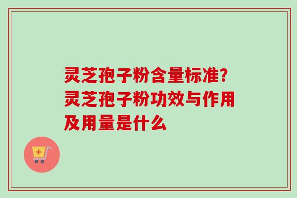 灵芝孢子粉含量标准?灵芝孢子粉功效与作用及用量是什么 灵芝孢子粉含量标准?灵芝孢子粉功效与作用及用量是什么