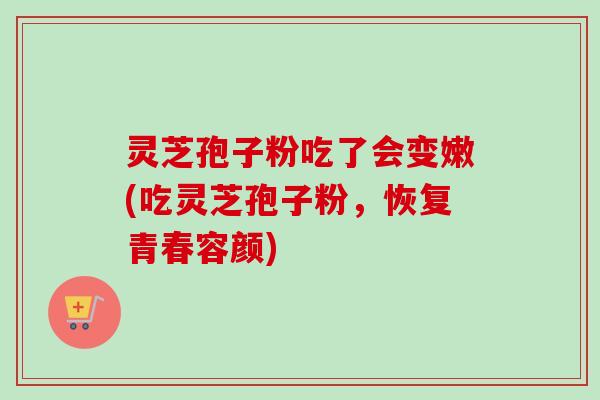 灵芝孢子粉吃了会变嫩(吃灵芝孢子粉，恢复青春容颜)