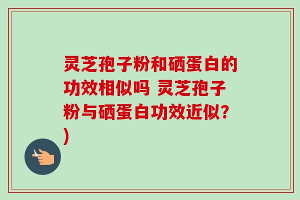 灵芝孢子粉和硒蛋白的功效相似吗 灵芝孢子粉与硒蛋白功效近似?) 灵芝孢子粉和硒蛋白的功效相似吗 灵芝孢子粉与硒蛋白功效近似?)