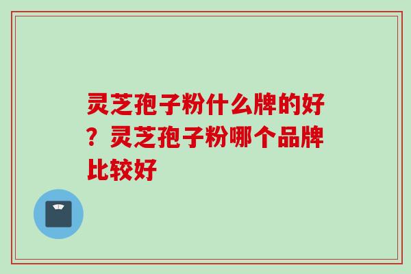 灵芝孢子粉什么牌的好？灵芝孢子粉哪个品牌比较好