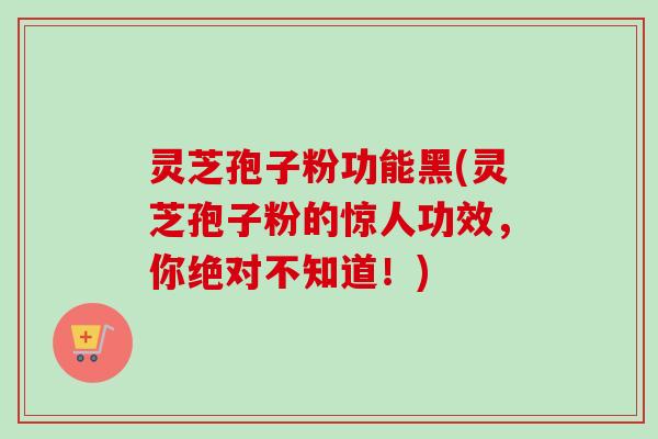 灵芝孢子粉功能黑(灵芝孢子粉的惊人功效，你绝对不知道！)