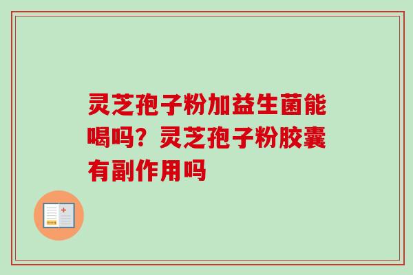灵芝孢子粉加益生菌能喝吗？灵芝孢子粉胶囊有副作用吗