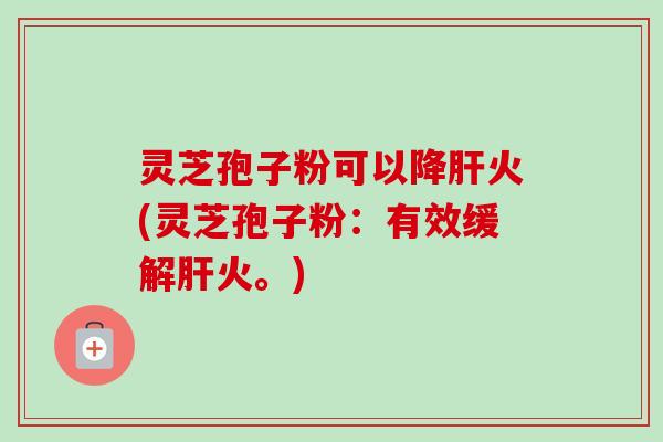灵芝孢子粉可以降肝火(灵芝孢子粉：有效缓解肝火。)