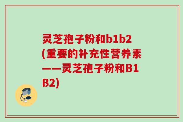 灵芝孢子粉和b1b2(重要的补充性营养素——灵芝孢子粉和B1B2)