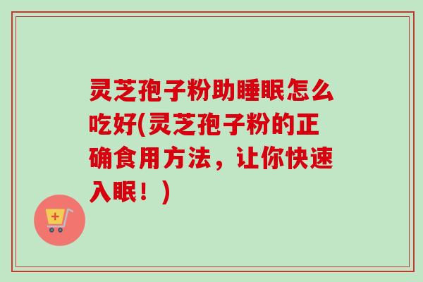 灵芝孢子粉助睡眠怎么吃好(灵芝孢子粉的正确食用方法，让你快速入眠！)
