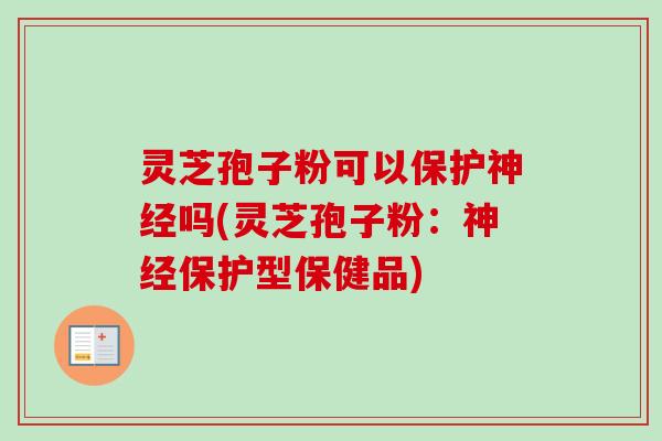 灵芝孢子粉可以保护神经吗(灵芝孢子粉：神经保护型保健品)