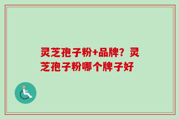 灵芝孢子粉+品牌?灵芝孢子粉哪个牌子好 灵芝孢子粉+品牌?灵芝孢子粉哪个牌子好