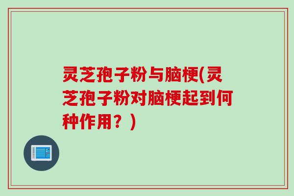 灵芝孢子粉与脑梗(灵芝孢子粉对脑梗起到何种作用？)