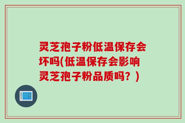 灵芝孢子粉低温保存会坏吗(低温保存会影响灵芝孢子粉品质吗？)