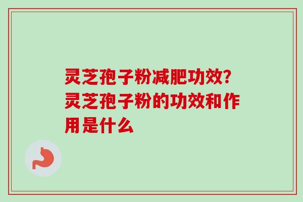 灵芝孢子粉减肥功效？灵芝孢子粉的功效和作用是什么