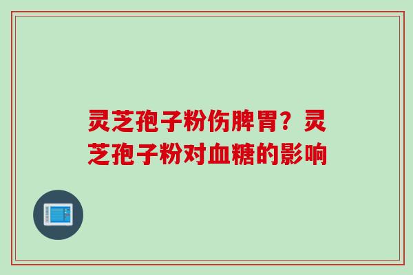 灵芝孢子粉伤脾胃？灵芝孢子粉对血糖的影响