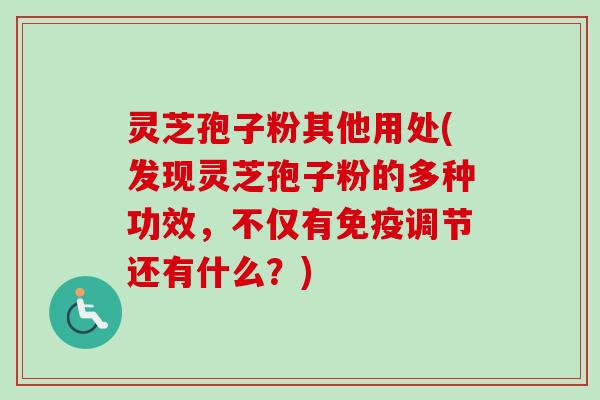 灵芝孢子粉其他用处(发现灵芝孢子粉的多种功效,不仅有免疫调节还有什么?) 灵芝孢子粉其他用处(发现灵芝孢子粉的多种功效,不仅有免疫调节还有什么?)