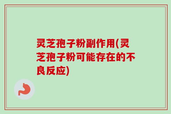 灵芝孢子粉副作用(灵芝孢子粉可能存在的不良反应)