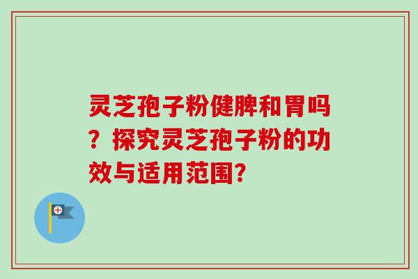 灵芝孢子粉健脾和胃吗？探究灵芝孢子粉的功效与适用范围？