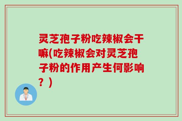 灵芝孢子粉吃辣椒会干嘛(吃辣椒会对灵芝孢子粉的作用产生何影响？)