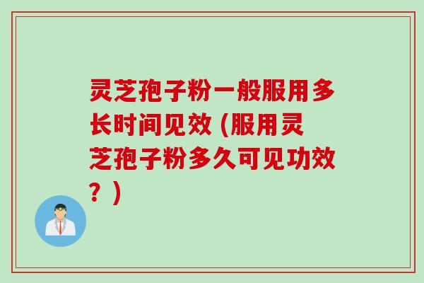 灵芝孢子粉一般服用多长时间见效 (服用灵芝孢子粉多久可见功效？)