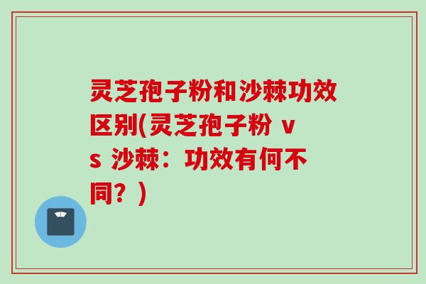 灵芝孢子粉和沙棘功效区别(灵芝孢子粉 vs 沙棘：功效有何不同？)