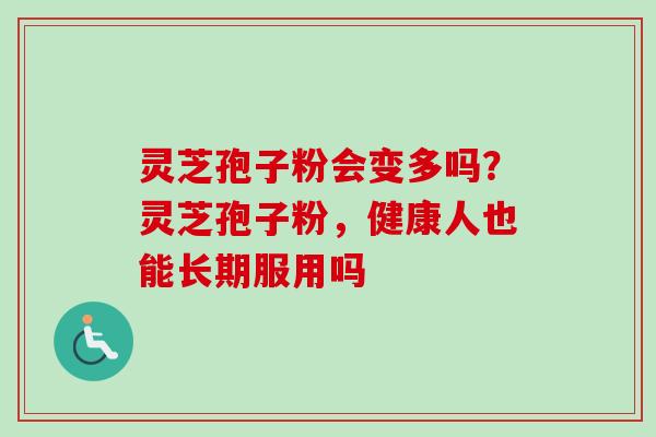 灵芝孢子粉会变多吗？灵芝孢子粉，健康人也能长期服用吗