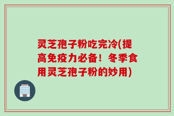 灵芝孢子粉吃完冷(提高免疫力必备！冬季食用灵芝孢子粉的妙用)