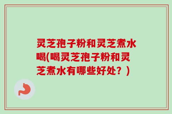 灵芝孢子粉和灵芝煮水喝(喝灵芝孢子粉和灵芝煮水有哪些好处？)