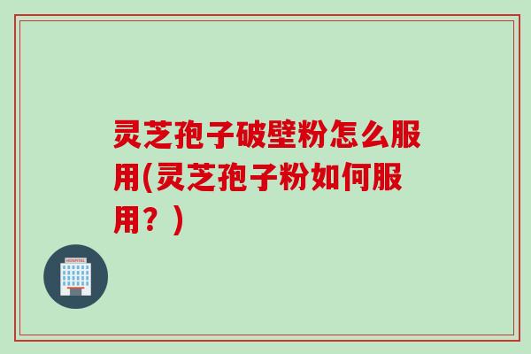灵芝孢子破壁粉怎么服用(灵芝孢子粉如何服用？)