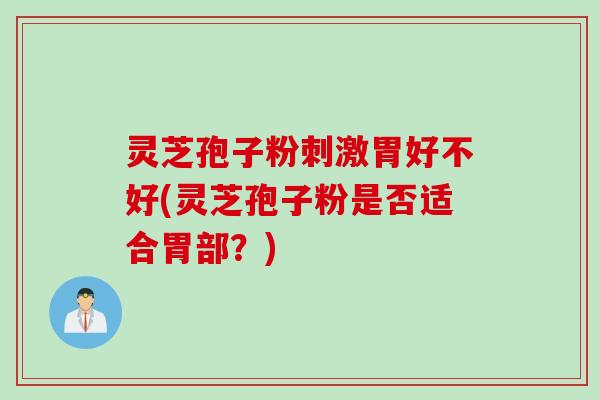 灵芝孢子粉刺激胃好不好(灵芝孢子粉是否适合胃部？)