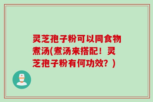 灵芝孢子粉可以同食物煮汤(煮汤来搭配！灵芝孢子粉有何功效？)