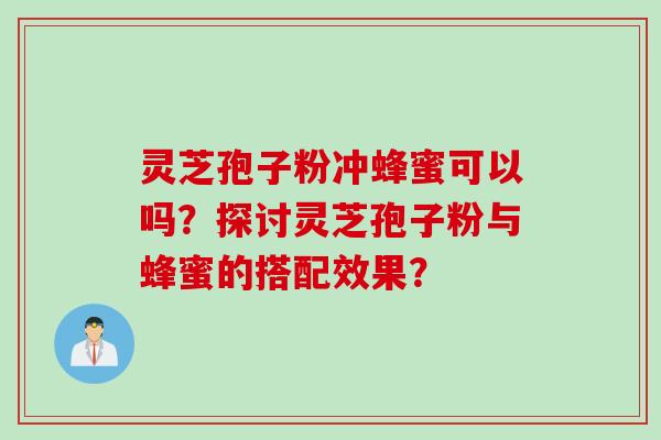 灵芝孢子粉冲蜂蜜可以吗？探讨灵芝孢子粉与蜂蜜的搭配效果？