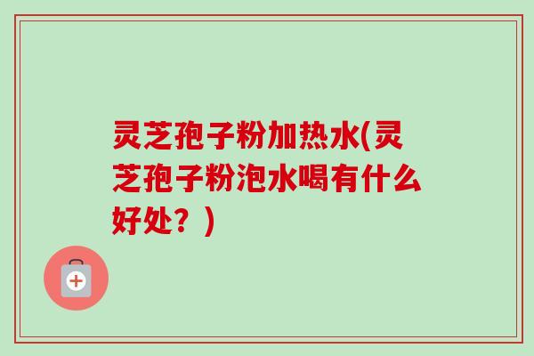 灵芝孢子粉加热水(灵芝孢子粉泡水喝有什么好处？)