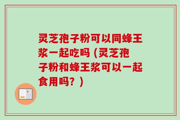 灵芝孢子粉可以同蜂王浆一起吃吗 (灵芝孢子粉和蜂王浆可以一起食用吗？)
