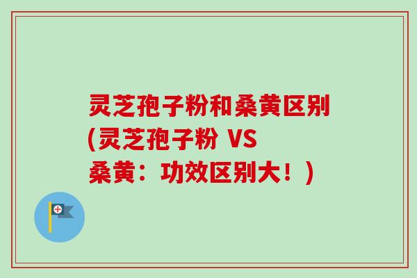 灵芝孢子粉和桑黄区别(灵芝孢子粉 VS 桑黄：功效区别大！)