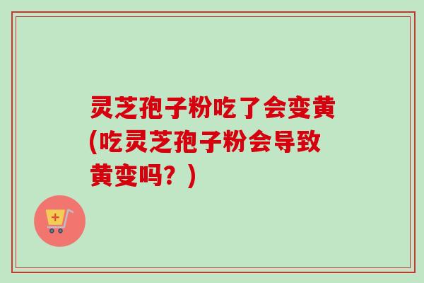灵芝孢子粉吃了会变黄(吃灵芝孢子粉会导致黄变吗？)