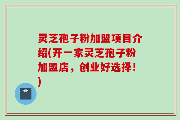 灵芝孢子粉加盟项目介绍(开一家灵芝孢子粉加盟店，创业好选择！)