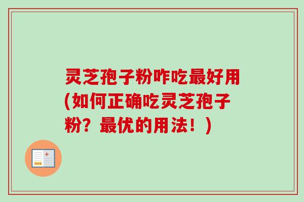 灵芝孢子粉咋吃最好用(如何正确吃灵芝孢子粉？最优的用法！)