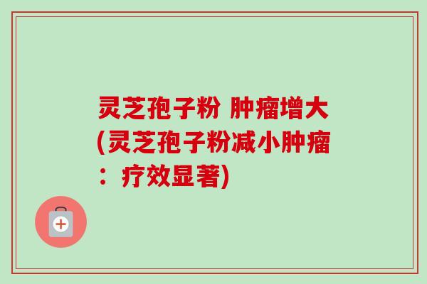 灵芝孢子粉 肿瘤增大(灵芝孢子粉减小肿瘤：疗效显著)