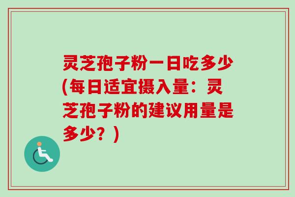 灵芝孢子粉一日吃多少(每日适宜摄入量:灵芝孢子粉的建议用量是多少?) 灵芝孢子粉一日吃多少(每日适宜摄入量:灵芝孢子粉的建议用量是多少?)